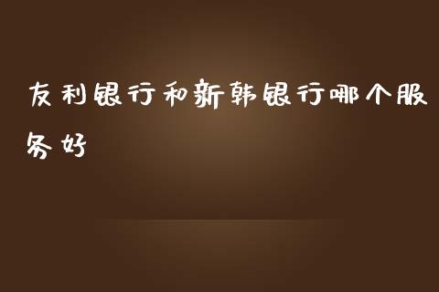 友利银行和新韩银行哪个服务好_https://m.lcpcjs.com_白银期货保证金_第1张