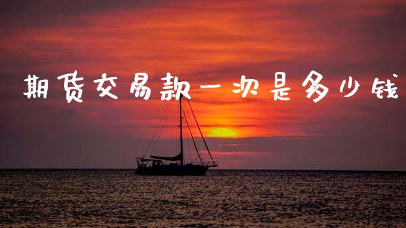 期货交易款一次是多少钱_https://m.lcpcjs.com_期货交易时间_第1张