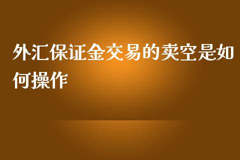 外汇保证金交易的卖空是如何操作_https://m.lcpcjs.com_期货交易_第1张