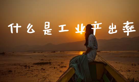 什么是工业产出率_https://m.lcpcjs.com_期货交易时间_第1张