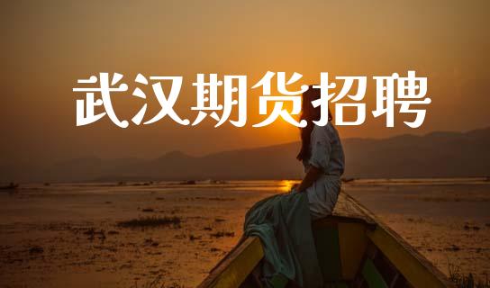 武汉期货招聘_https://m.lcpcjs.com_恒指期货保证金_第1张