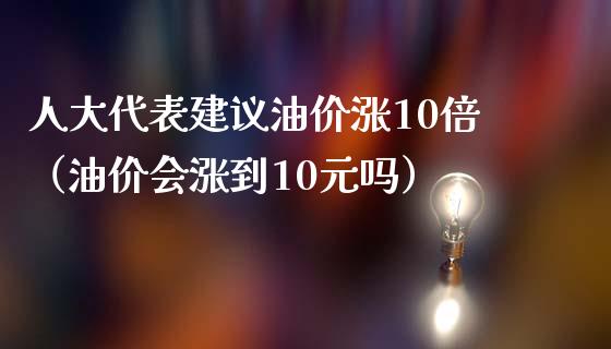 人大代表建议油价涨10倍（油价会涨到10元吗）_https://m.lcpcjs.com_期货交易时间_第1张