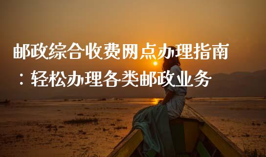 邮政综合收费网点办理指南：轻松办理各类邮政业务_https://m.lcpcjs.com_白银期货保证金_第1张