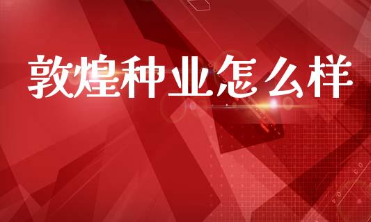 敦煌种业怎么样_https://m.lcpcjs.com_期货交易时间_第1张