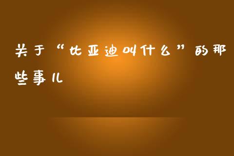 关于“比亚迪叫什么”的那些事儿_https://m.lcpcjs.com_期货交易_第1张