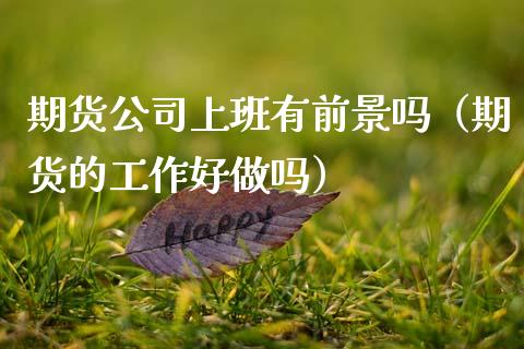 期货公司上班有前景吗(期货的工作好做吗)_期货交易_第1张_白银期货保证金_期货交易_恒指期货保证金_期货交易时间 期货公司上班有前景吗(期货的工作好做吗)_https://m.lcpcjs.com_期货交易_第1张