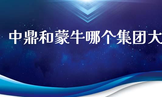 中鼎和蒙牛哪个集团大_https://m.lcpcjs.com_恒指期货保证金_第1张