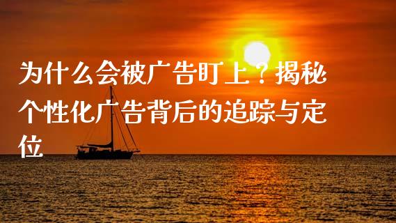 为什么会被广告盯上？揭秘个性化广告背后的追踪与定位_https://m.lcpcjs.com_期货交易_第1张
