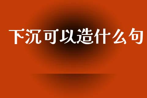 下沉可以造什么句_https://m.lcpcjs.com_期货交易时间_第1张