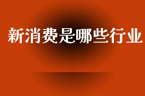 新消费是哪些行业_https://m.lcpcjs.com_期货交易_第1张