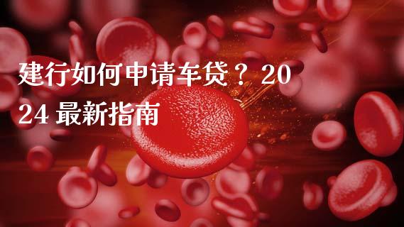 建行如何申请车贷？ 2024 最新指南_https://m.lcpcjs.com_期货交易时间_第1张
