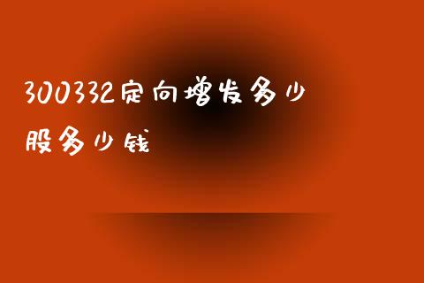 300332定向增发多少股多少钱_https://m.lcpcjs.com_期货交易_第1张