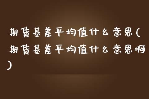 期货基差平均值什么意思(期货基差平均值什么意思啊)_https://m.lcpcjs.com_期货交易_第1张