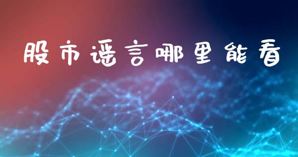 股市谣言哪里能看_https://m.lcpcjs.com_白银期货保证金_第1张
