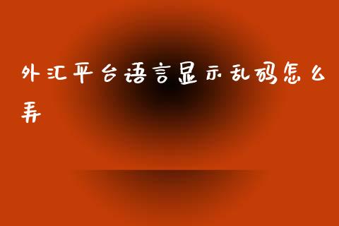 外汇平台语言显示乱码怎么弄_https://m.lcpcjs.com_白银期货保证金_第1张