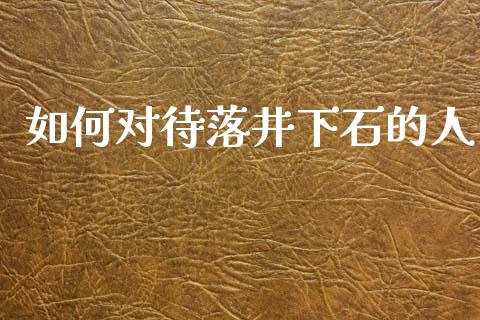 如何对待落井下石的人_https://m.lcpcjs.com_白银期货保证金_第1张