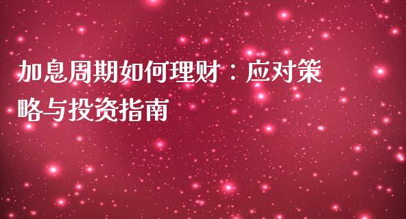 加息周期如何理财：应对策略与投资指南_https://m.lcpcjs.com_期货交易_第1张