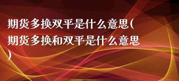 期货多换双平是什么意思(期货多换和双平是什么意思)_https://m.lcpcjs.com_白银期货保证金_第1张
