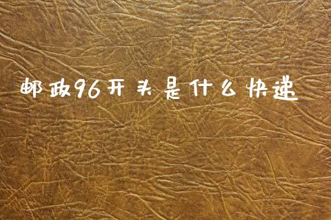 邮政96开头是什么快递_https://m.lcpcjs.com_期货交易_第1张