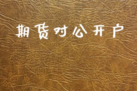 期货对公开户_https://m.lcpcjs.com_期货交易_第1张