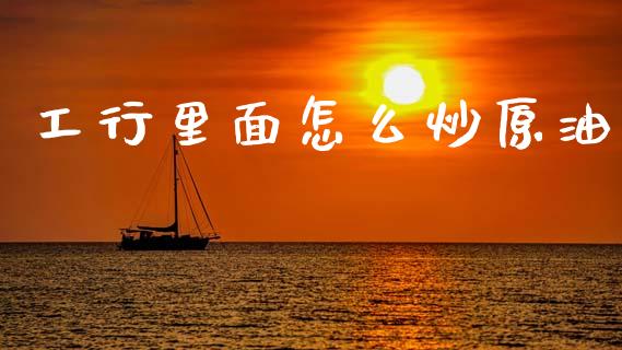 工行里面怎么炒原油_https://m.lcpcjs.com_白银期货保证金_第1张