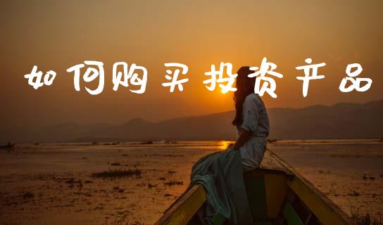 如何购买投资产品_https://m.lcpcjs.com_恒指期货保证金_第1张