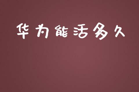华为能活多久_https://m.lcpcjs.com_期货交易时间_第1张