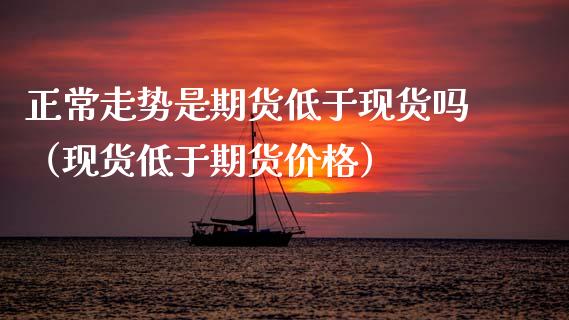 正常走势是期货低于现货吗(现货低于期货价格)_期货交易_第1张_白银期货保证金_期货交易_恒指期货保证金_期货交易时间 正常走势是期货低于现货吗(现货低于期货价格)_https://m.lcpcjs.com_期货交易_第1张