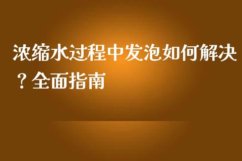 浓缩水过程中发泡如何解决?全面指南_恒指期货保证金_第1张_白银期货保证金_期货交易_恒指期货保证金_期货交易时间 浓缩水过程中发泡如何解决?全面指南_https://m.lcpcjs.com_恒指期货保证金_第1张