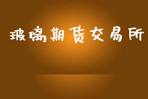 玻璃期货交易所_https://m.lcpcjs.com_期货交易时间_第1张