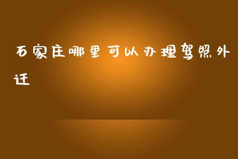 石家庄哪里可以办理驾照外迁_https://m.lcpcjs.com_期货交易时间_第1张