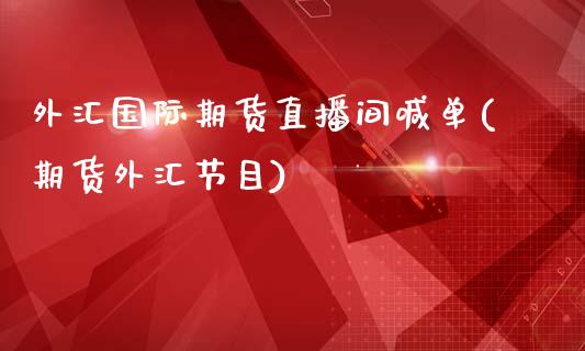 外汇国际期货直播间喊单(期货外汇节目)_白银期货保证金_第1张_白银期货保证金_期货交易_恒指期货保证金_期货交易时间 外汇国际期货直播间喊单(期货外汇节目)_https://m.lcpcjs.com_白银期货保证金_第1张