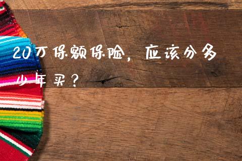 20万保额保险,应该分多少年买?_期货交易_第1张_白银期货保证金_期货交易_恒指期货保证金_期货交易时间 20万保额保险,应该分多少年买?_https://m.lcpcjs.com_期货交易_第1张