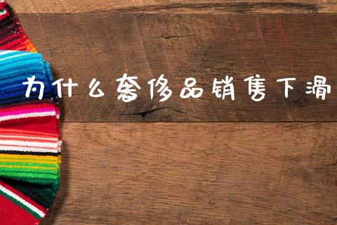 为什么奢侈品销售下滑_https://m.lcpcjs.com_恒指期货保证金_第1张