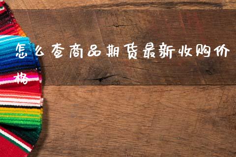 怎么查商品期货最新收购价格_https://m.lcpcjs.com_白银期货保证金_第1张