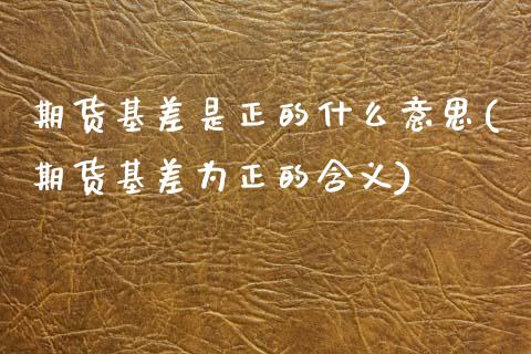 期货基差是正的什么意思(期货基差为正的含义)_https://m.lcpcjs.com_白银期货保证金_第1张