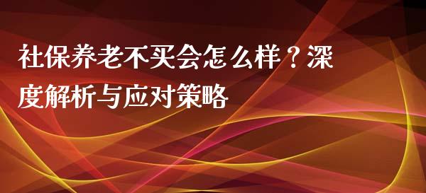社保养老不买会怎么样？深度解析与应对策略_https://m.lcpcjs.com_白银期货保证金_第1张
