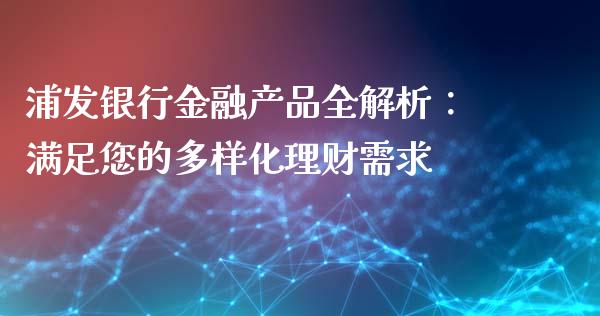 浦发银行金融产品全解析：满足您的多样化理财需求_https://m.lcpcjs.com_期货交易_第1张