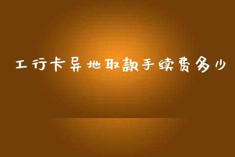 工行卡异地取款手续费多少_https://m.lcpcjs.com_白银期货保证金_第1张