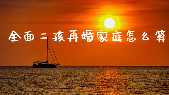 全面二孩再婚家庭怎么算_https://m.lcpcjs.com_期货交易_第1张
