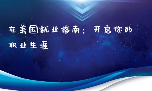 在美国就业指南:开启你的职业生涯_期货交易时间_第1张_白银期货保证金_期货交易_恒指期货保证金_期货交易时间 在美国就业指南:开启你的职业生涯_https://m.lcpcjs.com_期货交易时间_第1张