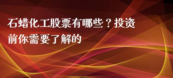 石蜡化工股票有哪些？投资前你需要了解的_https://m.lcpcjs.com_期货交易时间_第1张