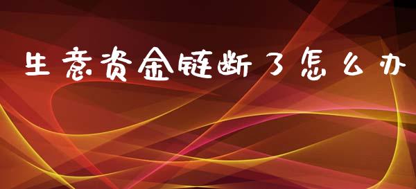 生意资金链断了怎么办_https://m.lcpcjs.com_期货交易_第1张