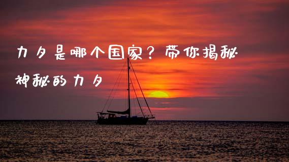 力夕是哪个国家？带你揭秘神秘的力夕_https://m.lcpcjs.com_期货交易时间_第1张