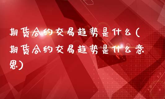 期货合约交易趋势是什么(期货合约交易趋势是什么意思)_https://m.lcpcjs.com_期货交易时间_第1张