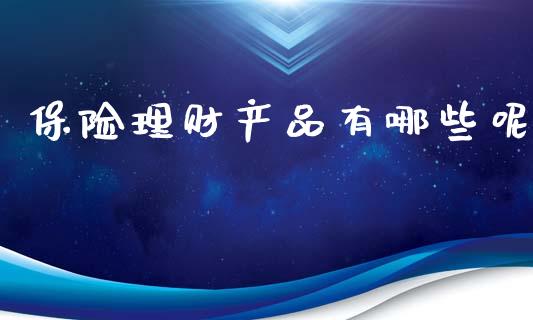 保险理财产品有哪些呢_https://m.lcpcjs.com_期货交易_第1张