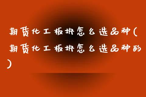 期货化工板块怎么选品种(期货化工板块怎么选品种的)_https://m.lcpcjs.com_恒指期货保证金_第1张