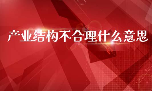 产业结构不合理什么意思_https://m.lcpcjs.com_期货交易时间_第1张