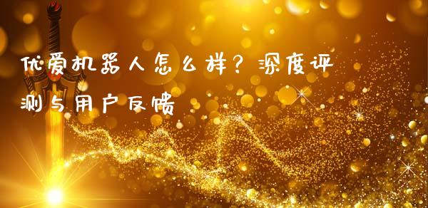 优爱机器人怎么样？深度评测与用户反馈_https://m.lcpcjs.com_恒指期货保证金_第1张