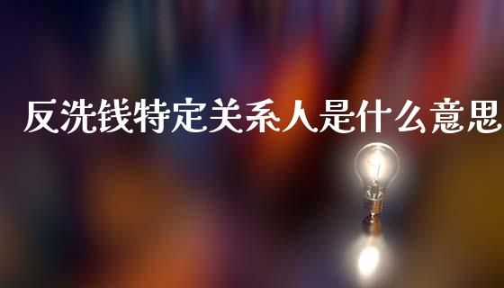 反洗钱特定关系人是什么意思_期货交易_第1张_白银期货保证金_期货交易_恒指期货保证金_期货交易时间 反洗钱特定关系人是什么意思_https://m.lcpcjs.com_期货交易_第1张